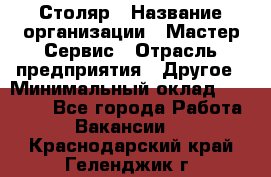 Столяр › Название организации ­ Мастер Сервис › Отрасль предприятия ­ Другое › Минимальный оклад ­ 50 000 - Все города Работа » Вакансии   . Краснодарский край,Геленджик г.